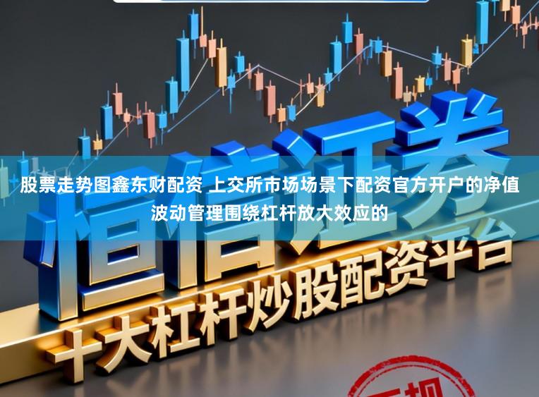 股票走势图鑫东财配资 上交所市场场景下配资官方开户的净值波动管理围绕杠杆放大效应的