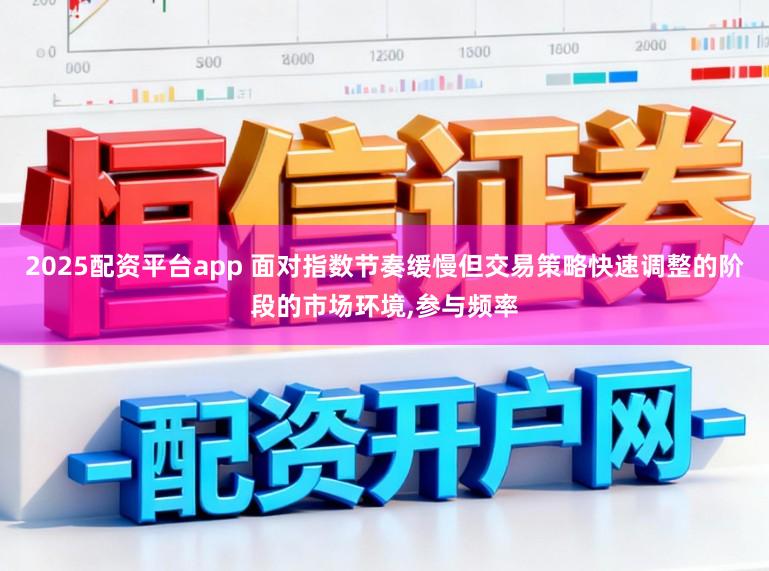 2025配资平台app 面对指数节奏缓慢但交易策略快速调整的阶段的市场环境,参与频率