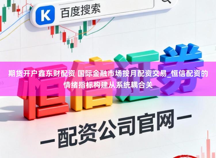 期货开户鑫东财配资 国际金融市场按月配资交易_恒信配资的情绪指标构建从系统耦合关