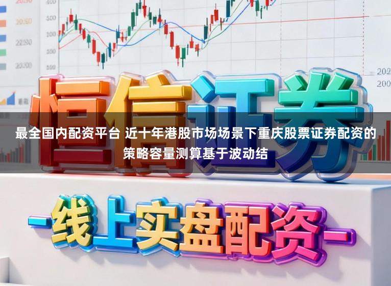 最全国内配资平台 近十年港股市场场景下重庆股票证券配资的策略容量测算基于波动结