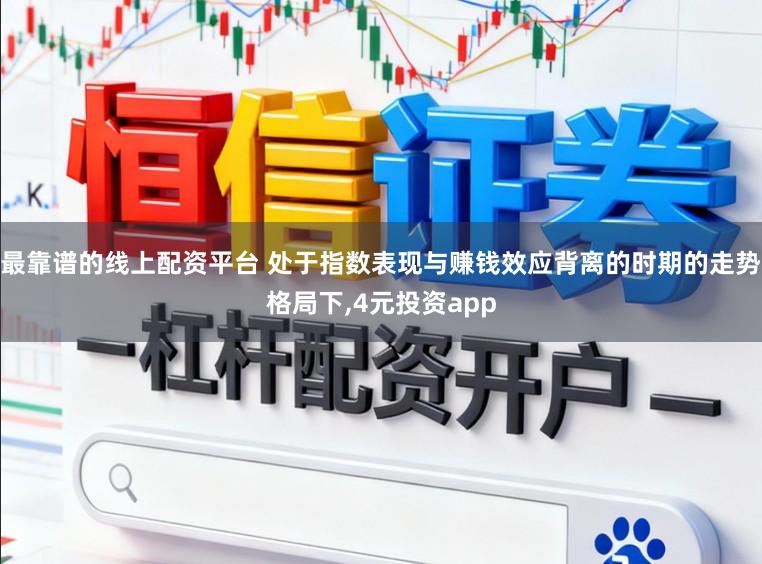 最靠谱的线上配资平台 处于指数表现与赚钱效应背离的时期的走势格局下,4元投资app