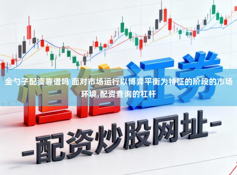 金勺子配资靠谱吗 面对市场运行以博弈平衡为特征的阶段的市场环境,配资查询的杠杆