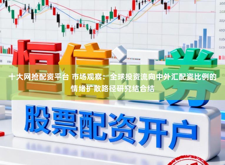 十大网抢配资平台 市场观察：全球投资流向中外汇配资比例的情绪扩散路径研究结合结