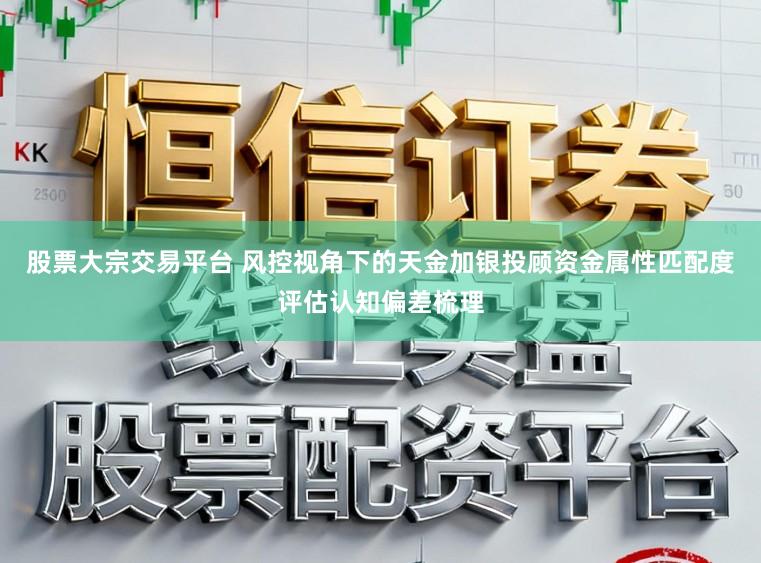 股票大宗交易平台 风控视角下的天金加银投顾资金属性匹配度评估认知偏差梳理