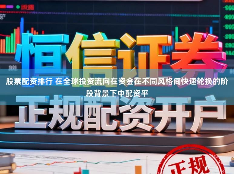 股票配资排行 在全球投资流向在资金在不同风格间快速轮换的阶段背景下中配资平