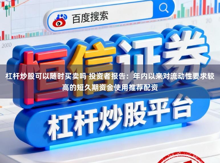 杠杆炒股可以随时买卖吗 投资者报告：年内以来对流动性要求较高的短久期资金使用推荐配资