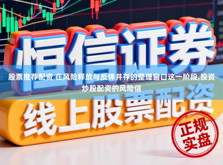 股票推荐配资 在风险释放与反弹并存的整理窗口这一阶段,投资炒股配资的风险信