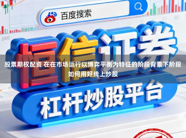 股票期权配资 在在市场运行以博弈平衡为特征的阶段背景下阶段如何用好线上炒股