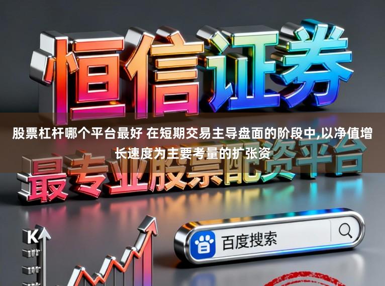 股票杠杆哪个平台最好 在短期交易主导盘面的阶段中,以净值增长速度为主要考量的扩张资
