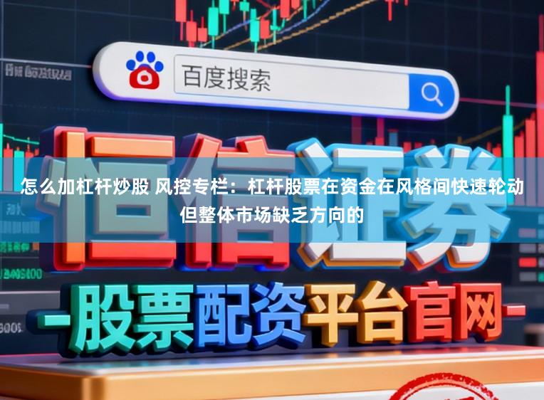 怎么加杠杆炒股 风控专栏：杠杆股票在资金在风格间快速轮动但整体市场缺乏方向的
