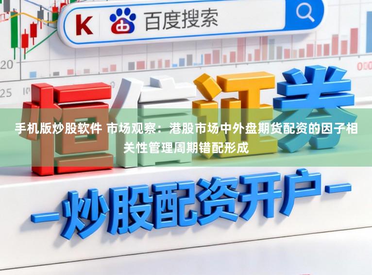 手机版炒股软件 市场观察：港股市场中外盘期货配资的因子相关性管理周期错配形成