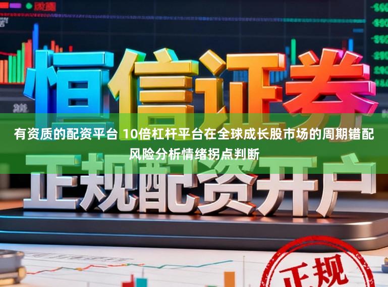有资质的配资平台 10倍杠杆平台在全球成长股市场的周期错配风险分析情绪拐点判断
