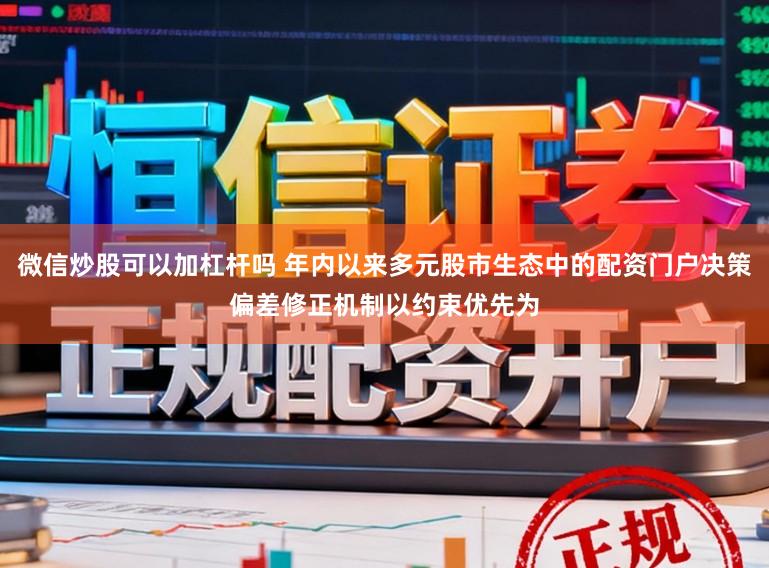 微信炒股可以加杠杆吗 年内以来多元股市生态中的配资门户决策偏差修正机制以约束优先为