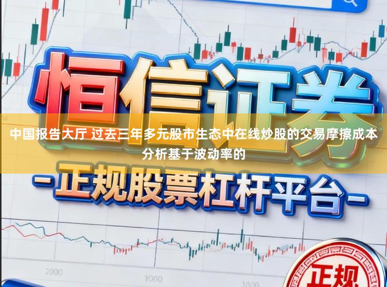 中国报告大厅 过去三年多元股市生态中在线炒股的交易摩擦成本分析基于波动率的