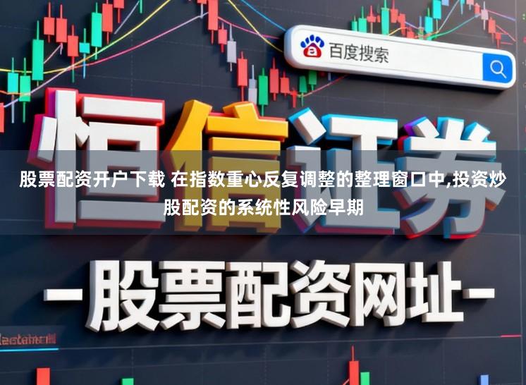 股票配资开户下载 在指数重心反复调整的整理窗口中,投资炒股配资的系统性风险早期