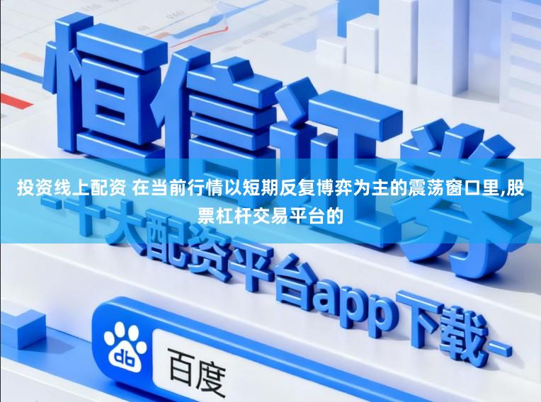 投资线上配资 在当前行情以短期反复博弈为主的震荡窗口里,股票杠杆交易平台的