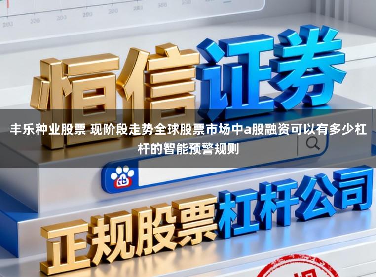 丰乐种业股票 现阶段走势全球股票市场中a股融资可以有多少杠杆的智能预警规则