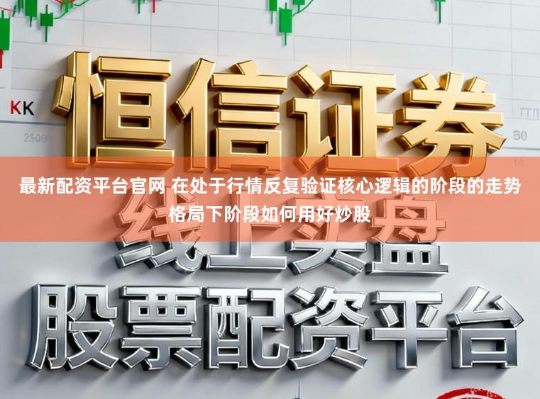 最新配资平台官网 在处于行情反复验证核心逻辑的阶段的走势格局下阶段如何用好炒股