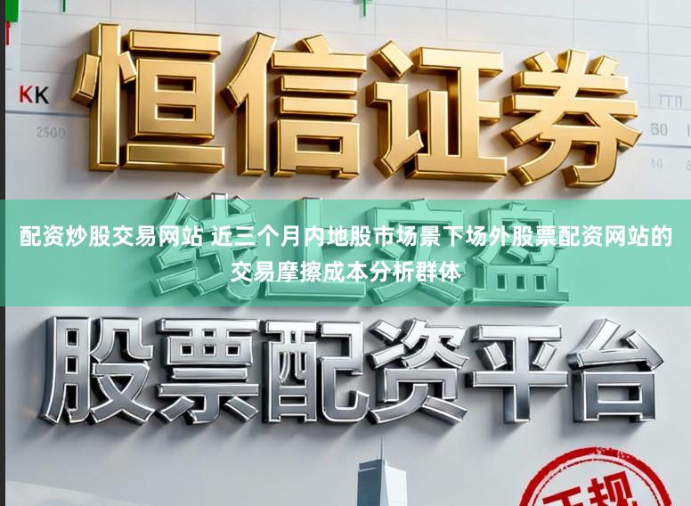 配资炒股交易网站 近三个月内地股市场景下场外股票配资网站的交易摩擦成本分析群体
