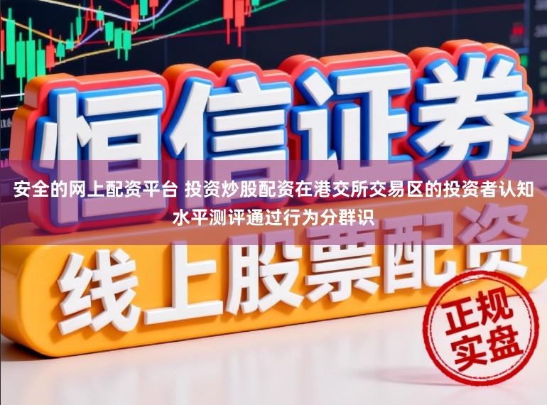安全的网上配资平台 投资炒股配资在港交所交易区的投资者认知水平测评通过行为分群识