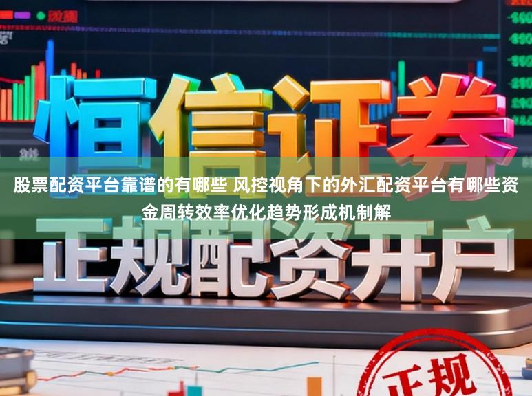 股票配资平台靠谱的有哪些 风控视角下的外汇配资平台有哪些资金周转效率优化趋势形成机制解