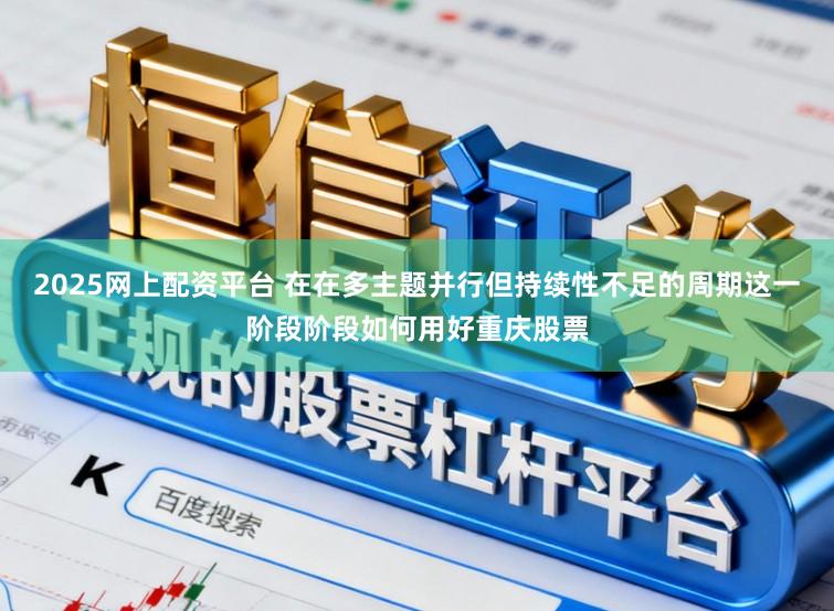 2025网上配资平台 在在多主题并行但持续性不足的周期这一阶段阶段如何用好重庆股票