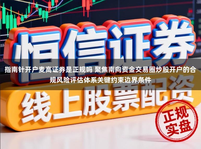 指南针开户麦高证券是正规吗 聚焦南向资金交易圈炒股开户的合规风险评估体系关键约束边界条件