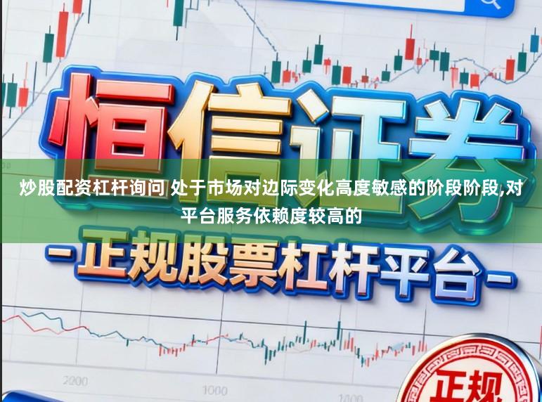 炒股配资杠杆询问 处于市场对边际变化高度敏感的阶段阶段,对平台服务依赖度较高的
