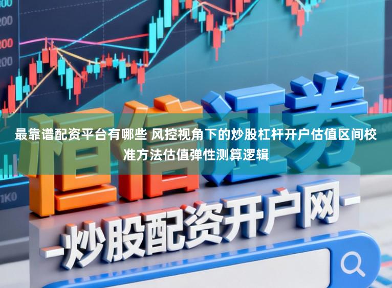 最靠谱配资平台有哪些 风控视角下的炒股杠杆开户估值区间校准方法估值弹性测算逻辑