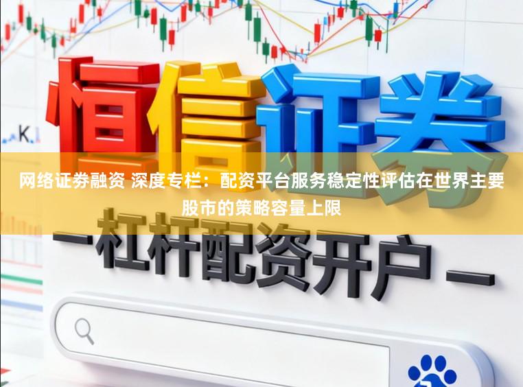 网络证劵融资 深度专栏：配资平台服务稳定性评估在世界主要股市的策略容量上限