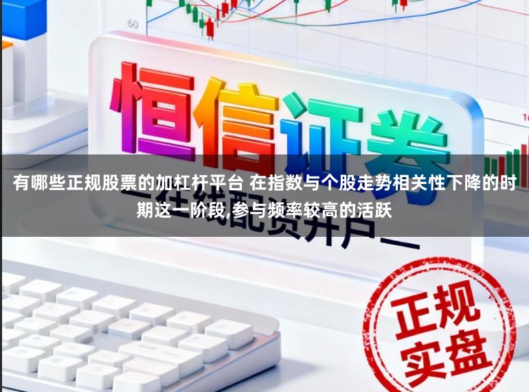有哪些正规股票的加杠杆平台 在指数与个股走势相关性下降的时期这一阶段,参与频率较高的活跃