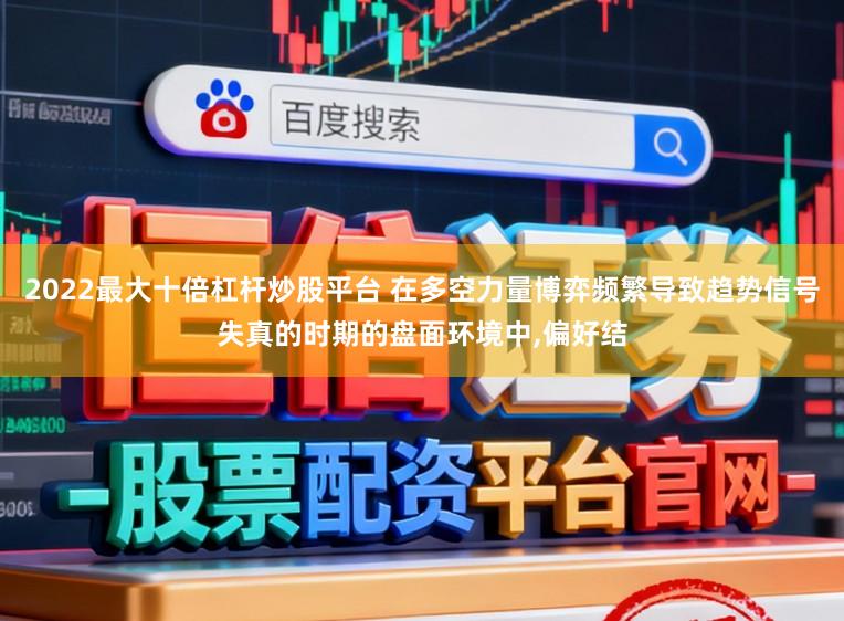 2022最大十倍杠杆炒股平台 在多空力量博弈频繁导致趋势信号失真的时期的盘面环境中,偏好结