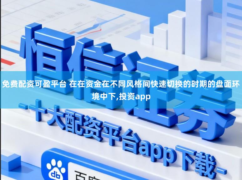 免费配资可盈平台 在在资金在不同风格间快速切换的时期的盘面环境中下,投资app