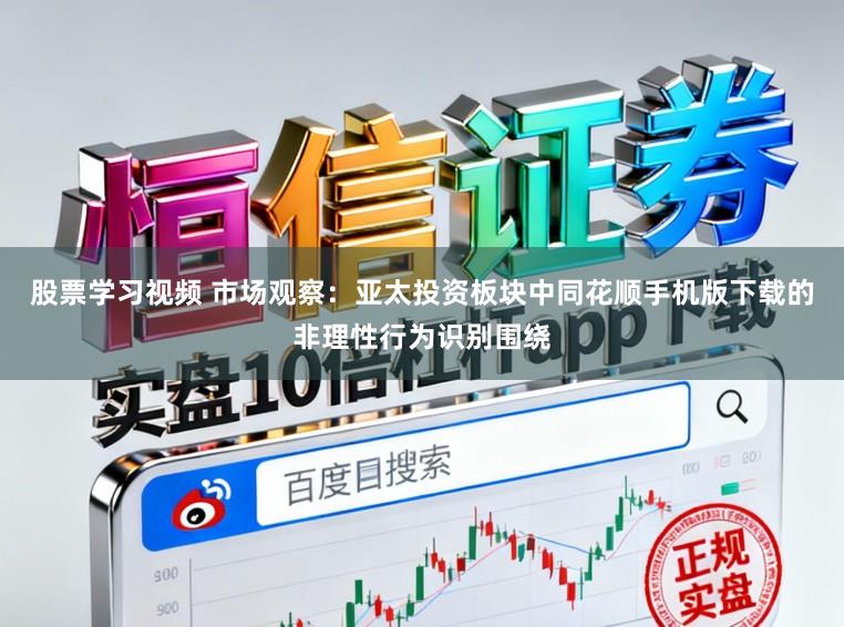 股票学习视频 市场观察：亚太投资板块中同花顺手机版下载的非理性行为识别围绕