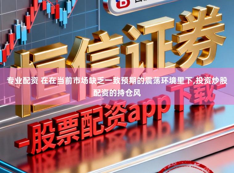 专业配资 在在当前市场缺乏一致预期的震荡环境里下,投资炒股配资的持仓风