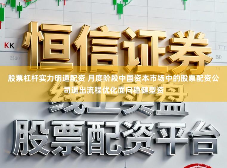 股票杠杆实力明道配资 月度阶段中国资本市场中的股票配资公司退出流程优化面向稳健型资