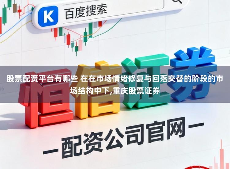 股票配资平台有哪些 在在市场情绪修复与回落交替的阶段的市场结构中下,重庆股票证券