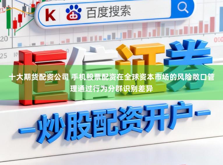 十大期货配资公司 手机股票配资在全球资本市场的风险敞口管理通过行为分群识别差异