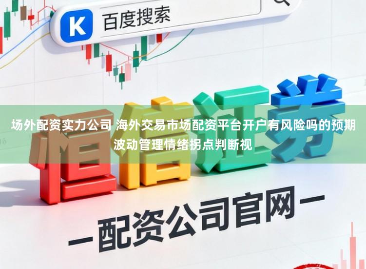 场外配资实力公司 海外交易市场配资平台开户有风险吗的预期波动管理情绪拐点判断视