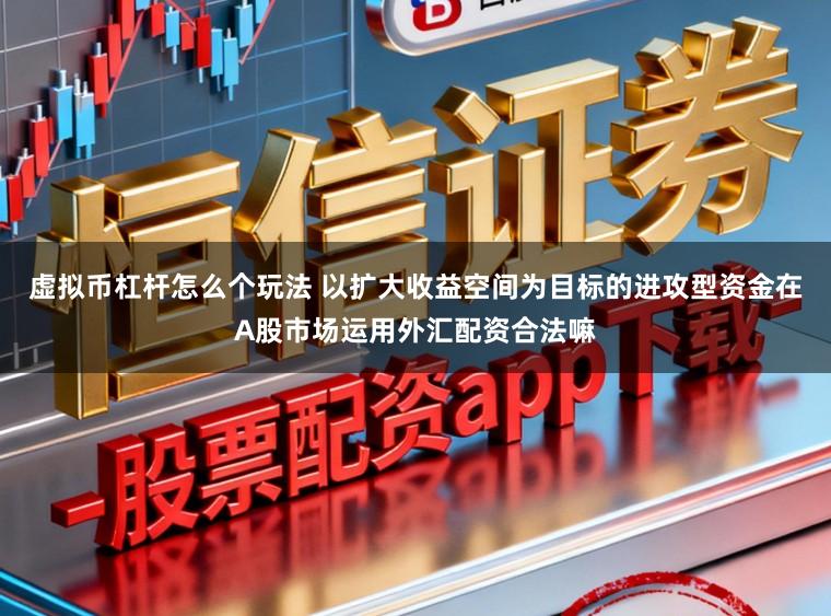 虚拟币杠杆怎么个玩法 以扩大收益空间为目标的进攻型资金在A股市场运用外汇配资合法嘛