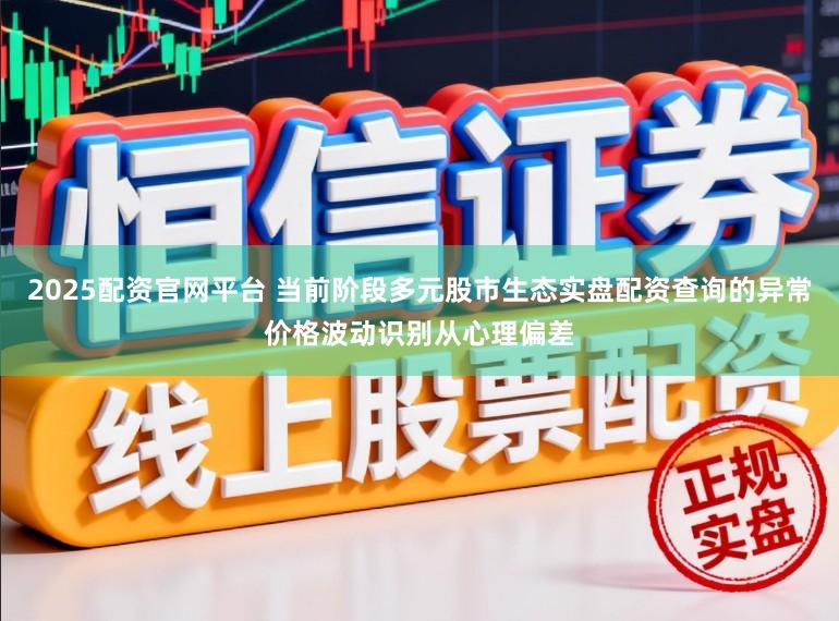 2025配资官网平台 当前阶段多元股市生态实盘配资查询的异常价格波动识别从心理偏差