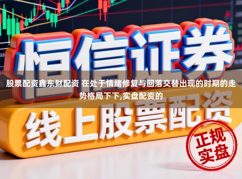 股票配资鑫东财配资 在处于情绪修复与回落交替出现的时期的走势格局下下,实盘配资的