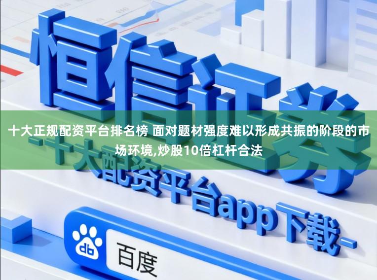 十大正规配资平台排名榜 面对题材强度难以形成共振的阶段的市场环境,炒股10倍杠杆合法
