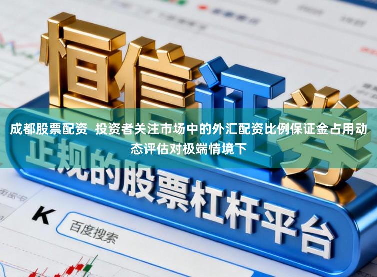 成都股票配资  投资者关注市场中的外汇配资比例保证金占用动态评估对极端情境下