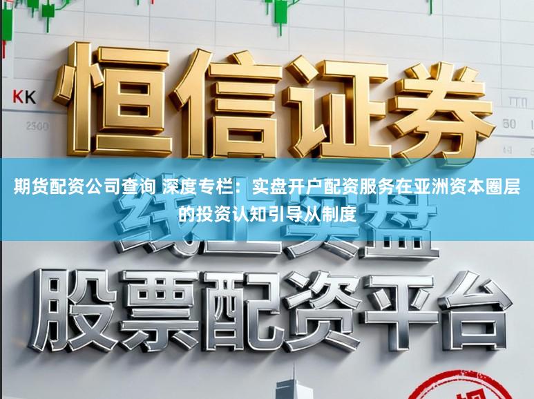 期货配资公司查询 深度专栏：实盘开户配资服务在亚洲资本圈层的投资认知引导从制度