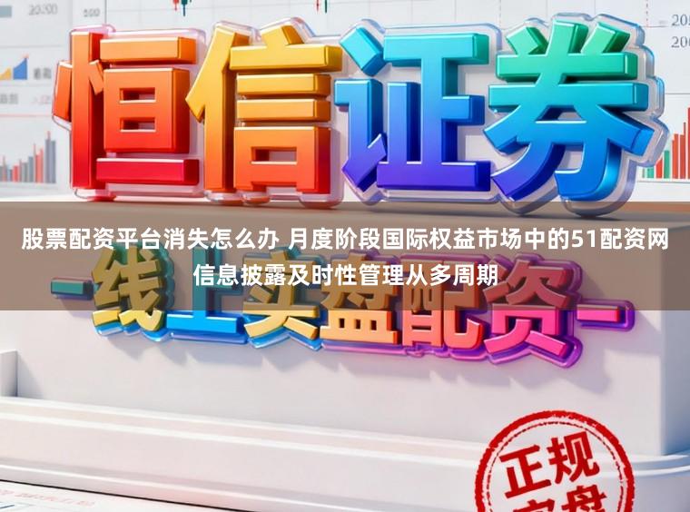 股票配资平台消失怎么办 月度阶段国际权益市场中的51配资网信息披露及时性管理从多周期
