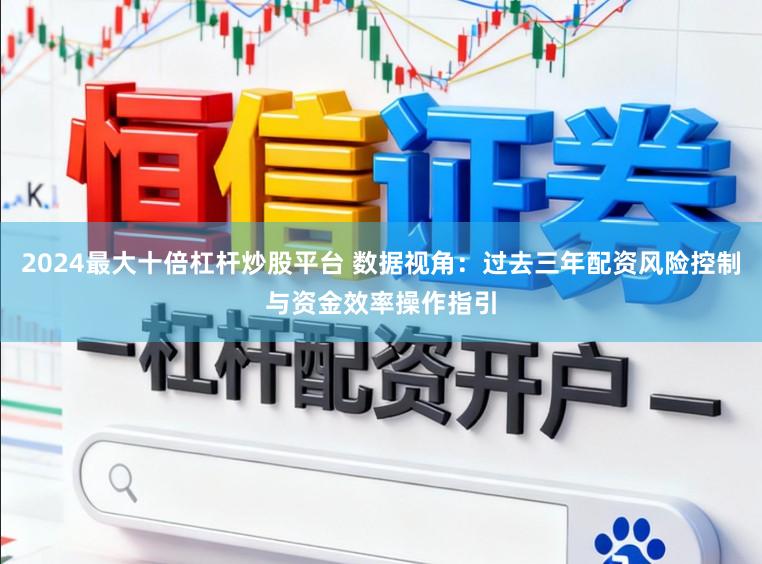 2024最大十倍杠杆炒股平台 数据视角：过去三年配资风险控制与资金效率操作指引