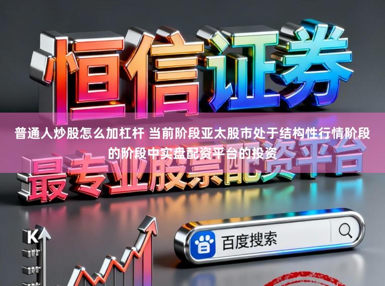 普通人炒股怎么加杠杆 当前阶段亚太股市处于结构性行情阶段的阶段中实盘配资平台的投资