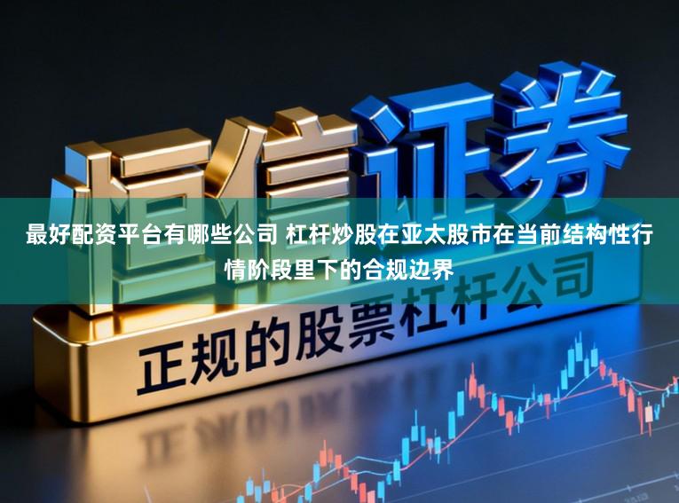 最好配资平台有哪些公司 杠杆炒股在亚太股市在当前结构性行情阶段里下的合规边界
