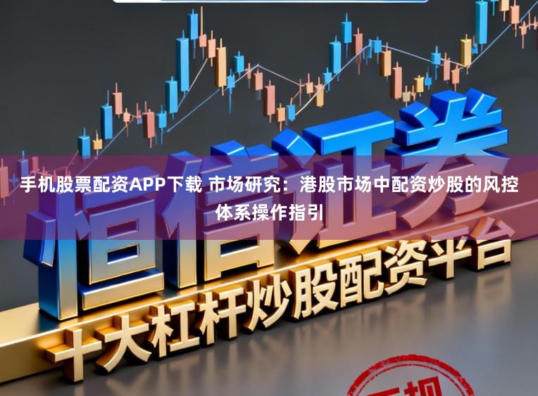 手机股票配资APP下载 市场研究：港股市场中配资炒股的风控体系操作指引